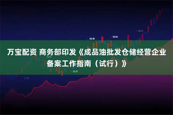 万宝配资 商务部印发《成品油批发仓储经营企业备案工作指南（试行）》