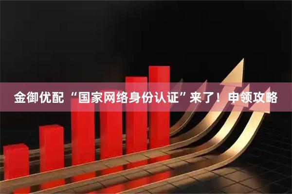 金御优配 “国家网络身份认证”来了！申领攻略