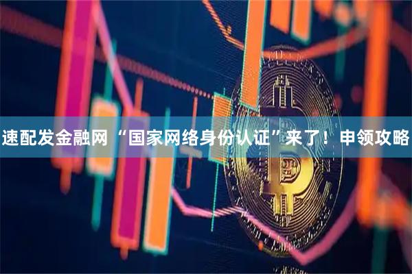 速配发金融网 “国家网络身份认证”来了！申领攻略