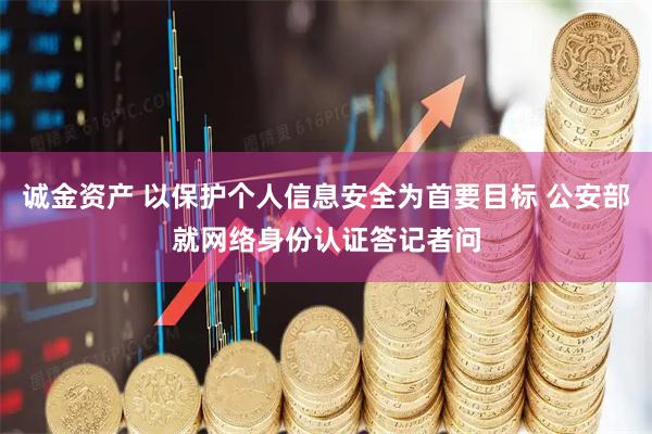 诚金资产 以保护个人信息安全为首要目标 公安部就网络身份认证答记者问