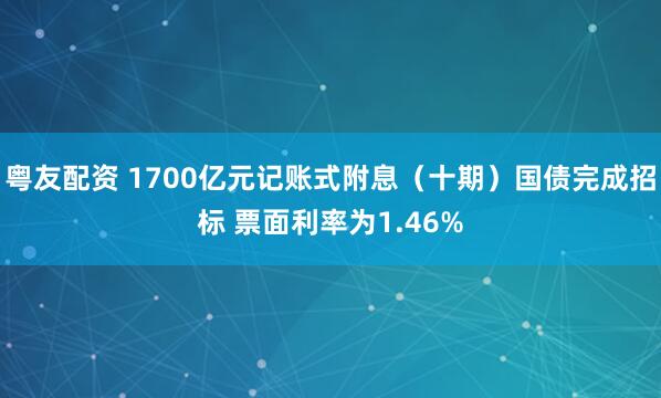 粤友配资 1700亿元记账式附息（十期）国债完成招标 票面利率为1.46%