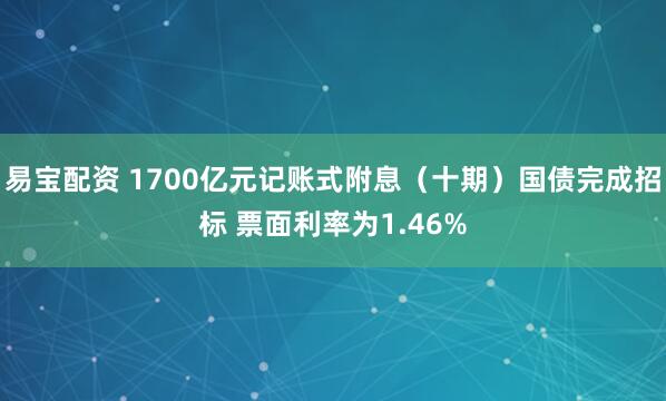 易宝配资 1700亿元记账式附息（十期）国债完成招标 票面利率为1.46%