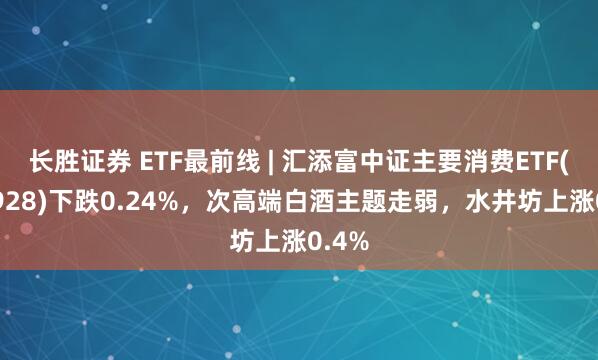 长胜证券 ETF最前线 | 汇添富中证主要消费ETF(159928)下跌0.24%，次高端白酒主题走弱，水井坊上涨0.4%