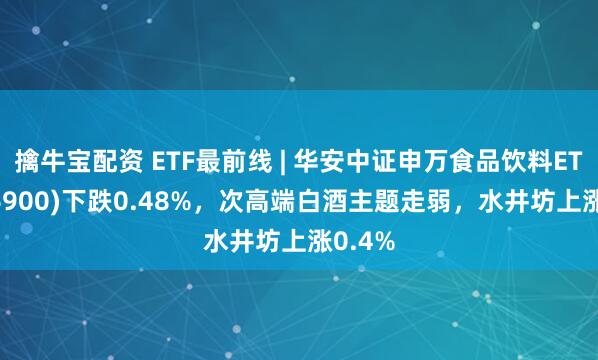 擒牛宝配资 ETF最前线 | 华安中证申万食品饮料ETF(516900)下跌0.48%，次高端白酒主题走弱，水井坊上涨0.4%