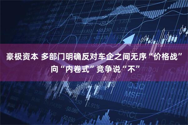 豪极资本 多部门明确反对车企之间无序“价格战” 向“内卷式”竞争说“不”