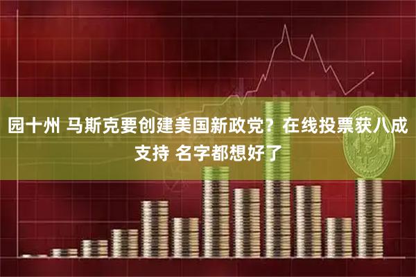 园十州 马斯克要创建美国新政党？在线投票获八成支持 名字都想好了
