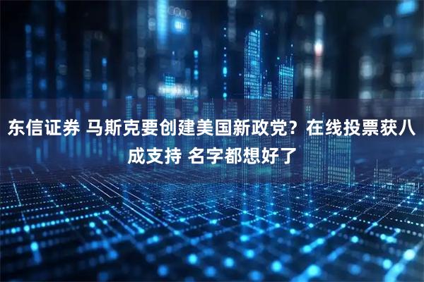 东信证券 马斯克要创建美国新政党？在线投票获八成支持 名字都想好了