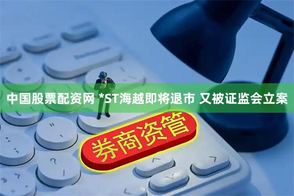 中国股票配资网 *ST海越即将退市 又被证监会立案
