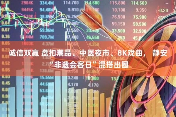 诚信双赢 盘扣潮品、中医夜市、8K戏曲， 静安“非遗会客日”混搭出圈