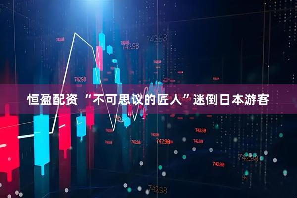 恒盈配资 “不可思议的匠人”迷倒日本游客