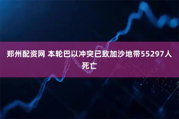 郑州配资网 本轮巴以冲突已致加沙地带55297人死亡