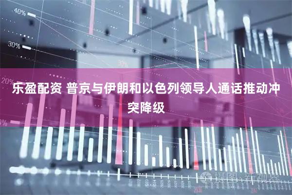 乐盈配资 普京与伊朗和以色列领导人通话推动冲突降级