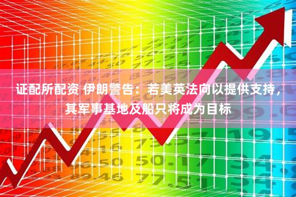 证配所配资 伊朗警告：若美英法向以提供支持，其军事基地及船只将成为目标