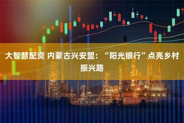 大智慧配资 内蒙古兴安盟：“阳光银行”点亮乡村振兴路
