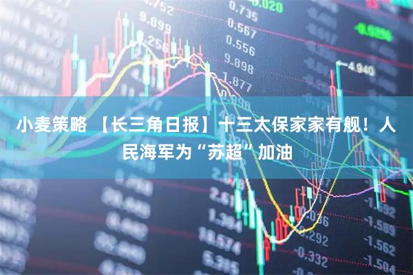 小麦策略 【长三角日报】十三太保家家有舰！人民海军为“苏超”加油