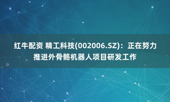 红牛配资 精工科技(002006.SZ)：正在努力推进外骨骼机器人项目研发工作