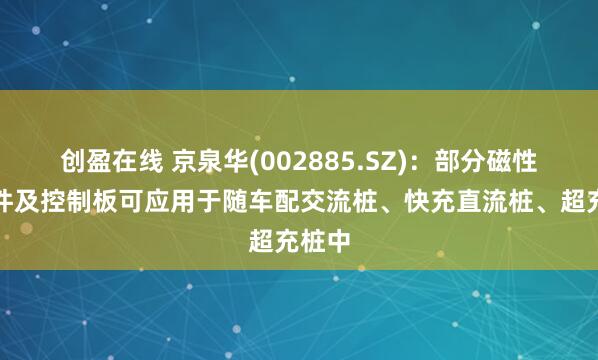 创盈在线 京泉华(002885.SZ)：部分磁性元器件及控制板可应用于随车配交流桩、快充直流桩、超充桩中