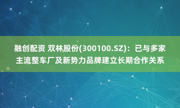 融创配资 双林股份(300100.SZ)：已与多家主流整车厂及新势力品牌建立长期合作关系