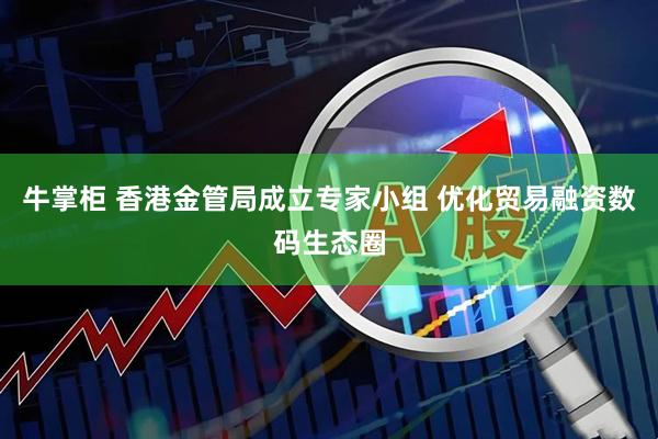 牛掌柜 香港金管局成立专家小组 优化贸易融资数码生态圈
