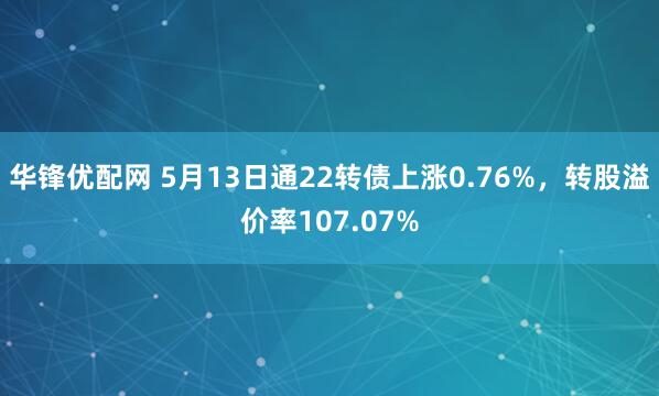 华锋优配网 5月13日通22转债上涨0.76%，转股溢价率107.07%