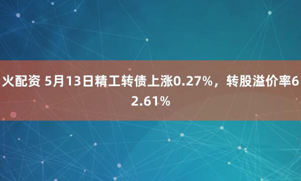 火配资 5月13日精工转债上涨0.27%，转股溢价率62.61%