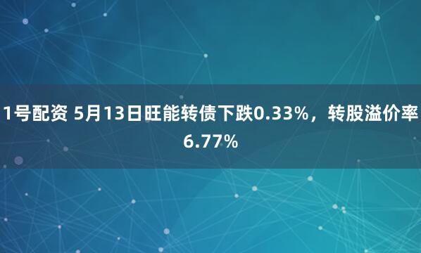 1号配资 5月13日旺能转债下跌0.33%，转股溢价率6.77%