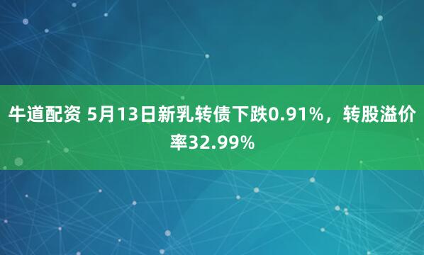 牛道配资 5月13日新乳转债下跌0.91%，转股溢价率32.99%