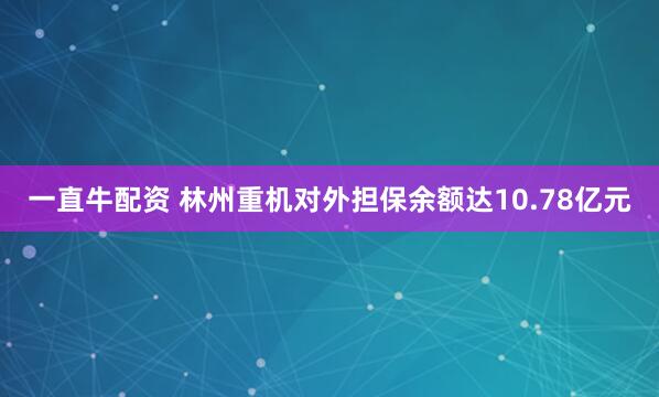 一直牛配资 林州重机对外担保余额达10.78亿元