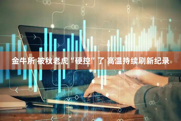 金牛所 被秋老虎“硬控”了 高温持续刷新纪录