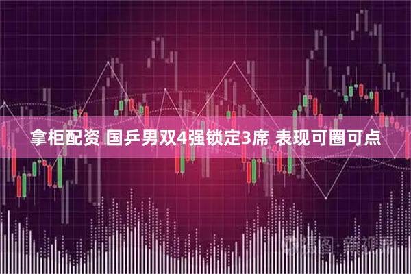 拿柜配资 国乒男双4强锁定3席 表现可圈可点