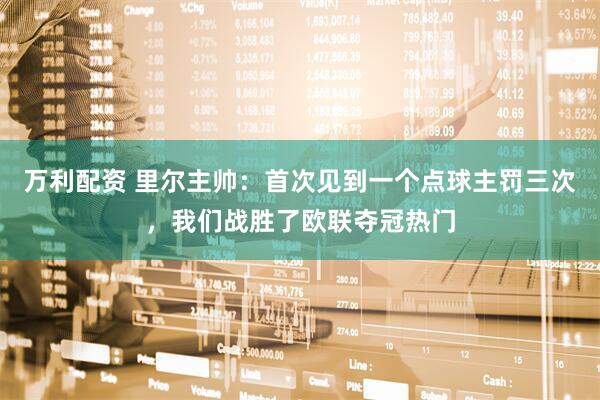 万利配资 里尔主帅：首次见到一个点球主罚三次，我们战胜了欧联夺冠热门