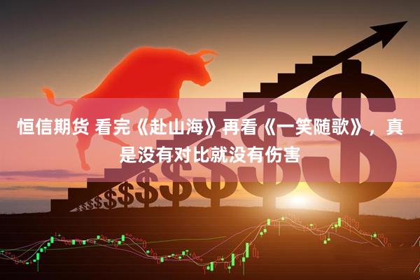 恒信期货 看完《赴山海》再看《一笑随歌》，真是没有对比就没有伤害