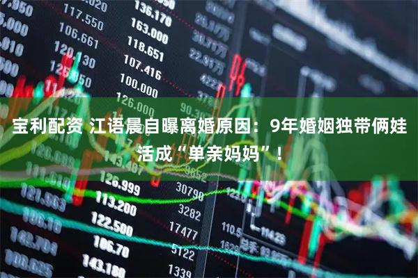 宝利配资 江语晨自曝离婚原因：9年婚姻独带俩娃活成“单亲妈妈”！