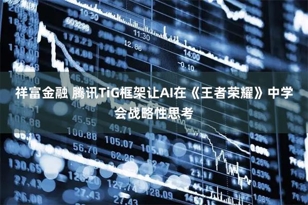 祥富金融 腾讯TiG框架让AI在《王者荣耀》中学会战略性思考