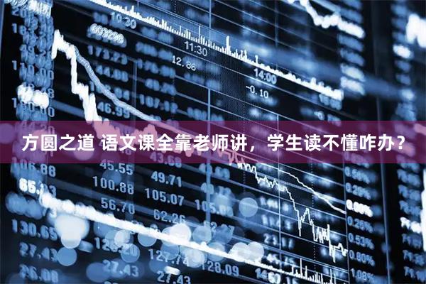 方圆之道 语文课全靠老师讲，学生读不懂咋办？