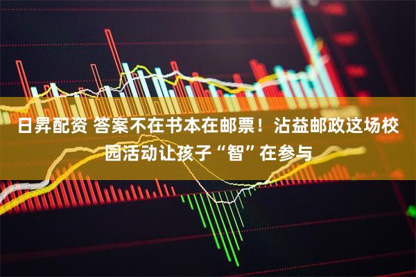 日昇配资 答案不在书本在邮票！沾益邮政这场校园活动让孩子“智”在参与