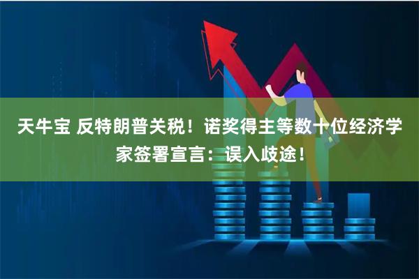 天牛宝 反特朗普关税！诺奖得主等数十位经济学家签署宣言：误入歧途！