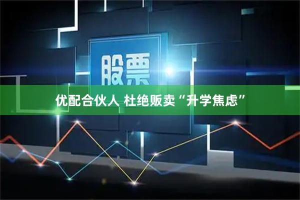优配合伙人 杜绝贩卖“升学焦虑”
