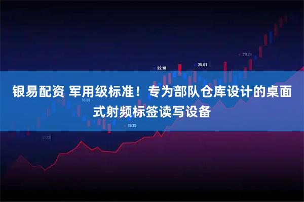 银易配资 军用级标准！专为部队仓库设计的桌面式射频标签读写设备