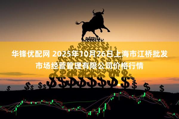 华锋优配网 2025年10月26日上海市江桥批发市场经营管理有限公司价格行情