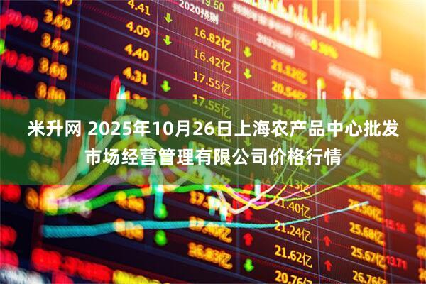 米升网 2025年10月26日上海农产品中心批发市场经营管理有限公司价格行情