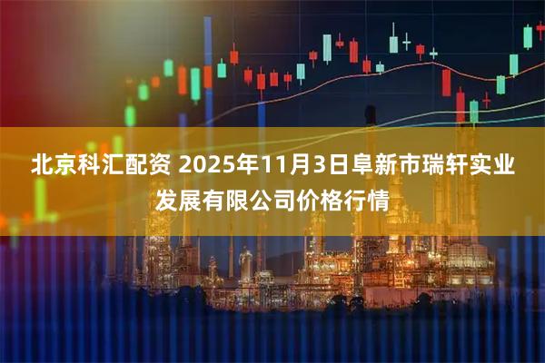 北京科汇配资 2025年11月3日阜新市瑞轩实业发展有限公司价格行情