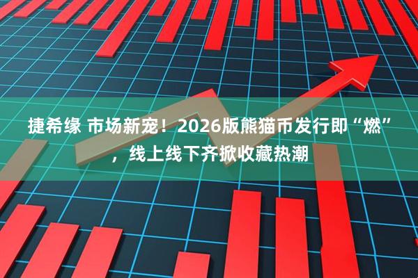捷希缘 市场新宠！2026版熊猫币发行即“燃”，线上线下齐掀收藏热潮