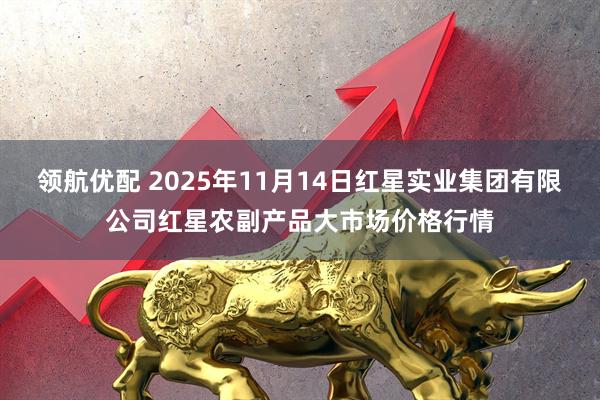 领航优配 2025年11月14日红星实业集团有限公司红星农副产品大市场价格行情