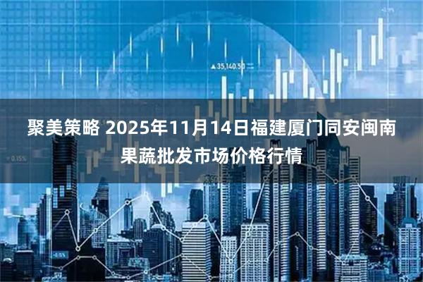 聚美策略 2025年11月14日福建厦门同安闽南果蔬批发市场价格行情