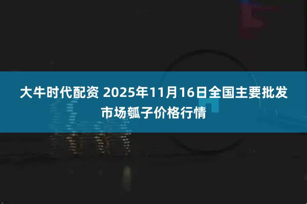 大牛时代配资 2025年11月16日全国主要批发市场瓠子价格行情