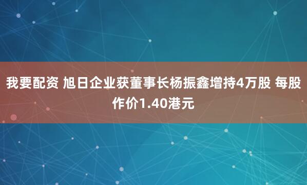 我要配资 旭日企业获董事长杨振鑫增持4万股 每股作价1.40港元