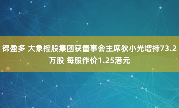 锦盈多 大象控股集团获董事会主席狄小光增持73.2万股 每股作价1.25港元