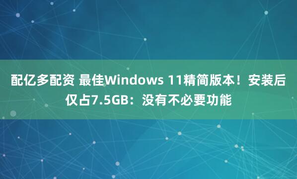 配亿多配资 最佳Windows 11精简版本！安装后仅占7.5GB：没有不必要功能