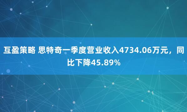 互盈策略 思特奇一季度营业收入4734.06万元，同比下降45.89%
